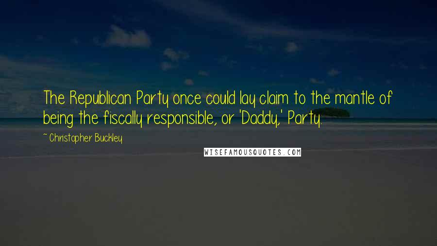 Christopher Buckley Quotes: The Republican Party once could lay claim to the mantle of being the fiscally responsible, or 'Daddy,' Party.