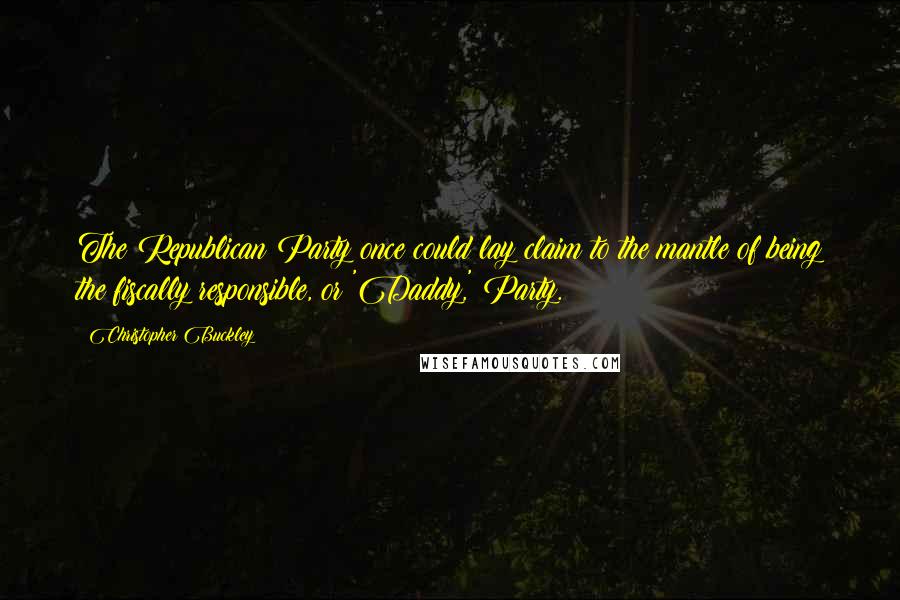 Christopher Buckley Quotes: The Republican Party once could lay claim to the mantle of being the fiscally responsible, or 'Daddy,' Party.