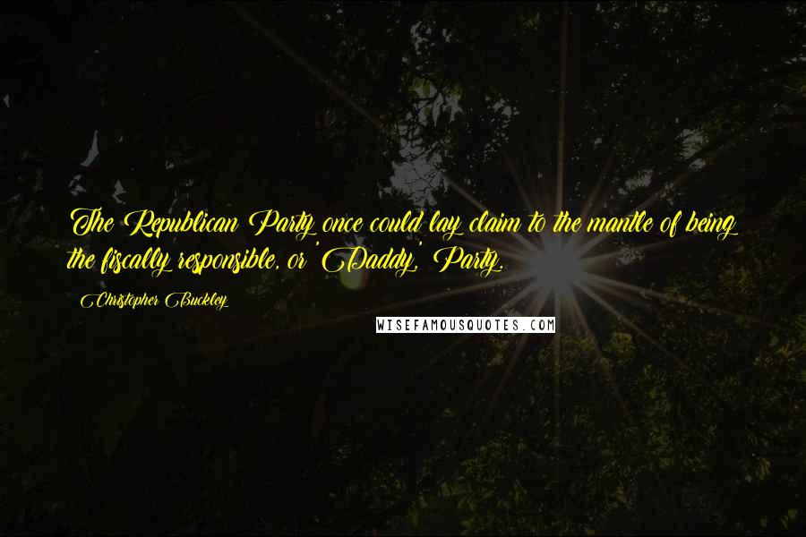 Christopher Buckley Quotes: The Republican Party once could lay claim to the mantle of being the fiscally responsible, or 'Daddy,' Party.