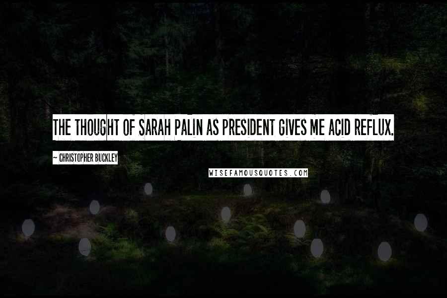 Christopher Buckley Quotes: The thought of Sarah Palin as president gives me acid reflux.