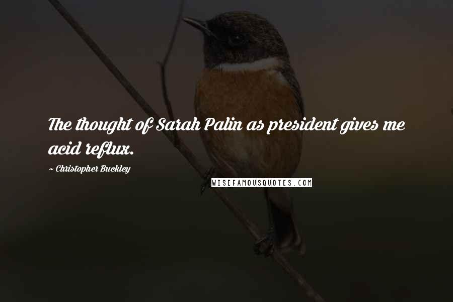 Christopher Buckley Quotes: The thought of Sarah Palin as president gives me acid reflux.