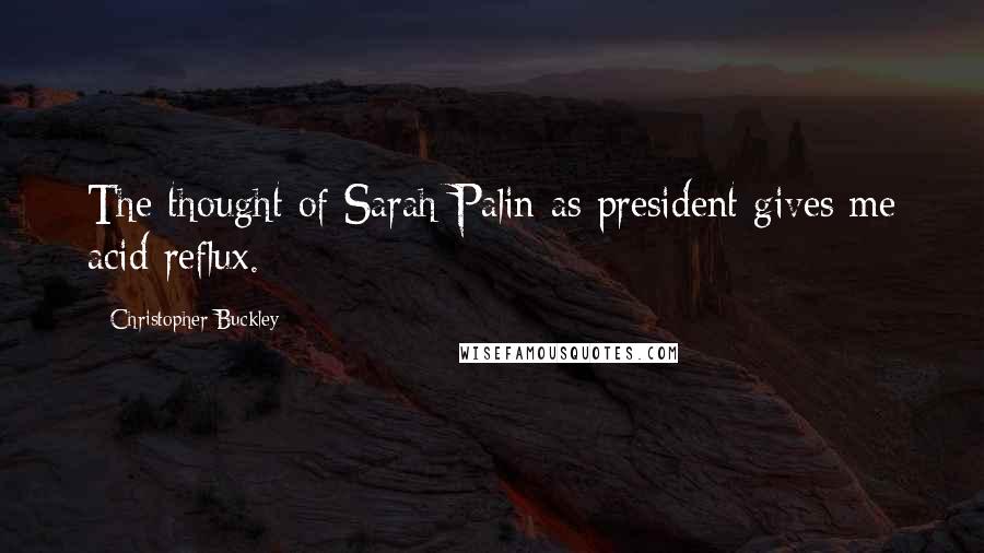 Christopher Buckley Quotes: The thought of Sarah Palin as president gives me acid reflux.
