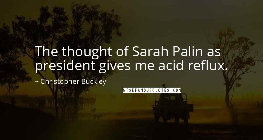 Christopher Buckley Quotes: The thought of Sarah Palin as president gives me acid reflux.