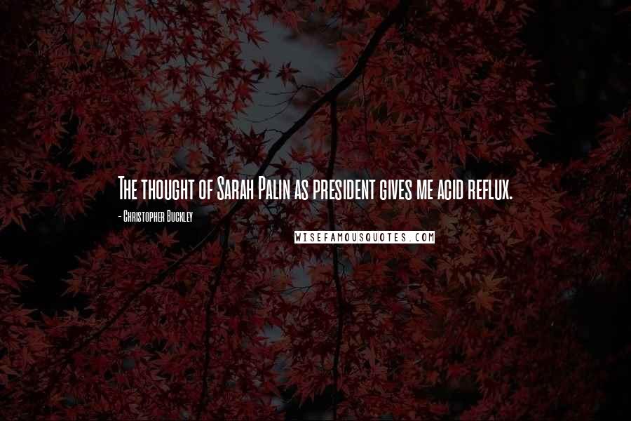 Christopher Buckley Quotes: The thought of Sarah Palin as president gives me acid reflux.