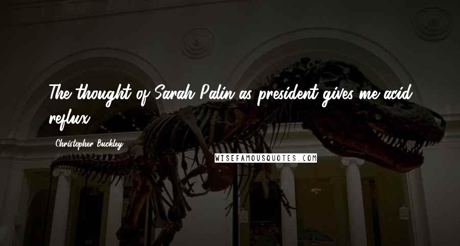 Christopher Buckley Quotes: The thought of Sarah Palin as president gives me acid reflux.