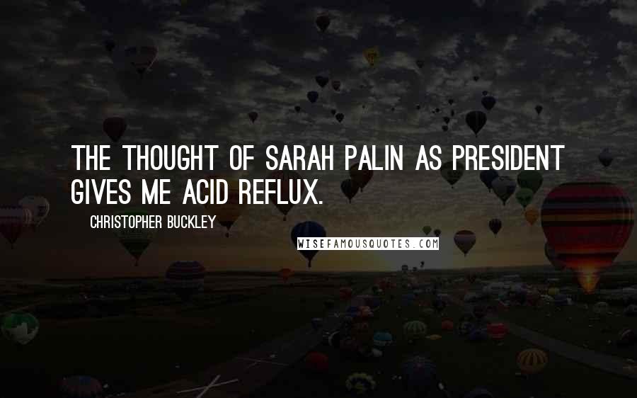 Christopher Buckley Quotes: The thought of Sarah Palin as president gives me acid reflux.
