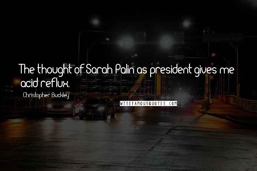 Christopher Buckley Quotes: The thought of Sarah Palin as president gives me acid reflux.