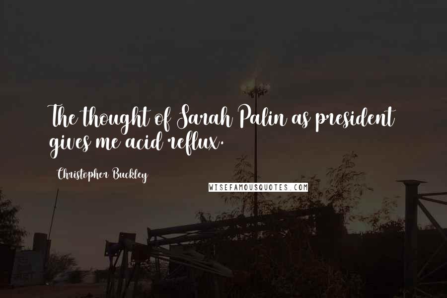 Christopher Buckley Quotes: The thought of Sarah Palin as president gives me acid reflux.