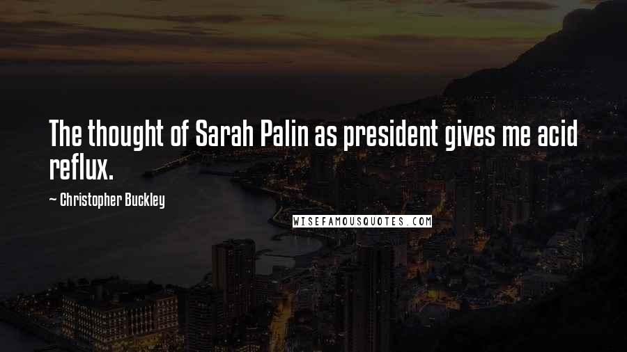 Christopher Buckley Quotes: The thought of Sarah Palin as president gives me acid reflux.