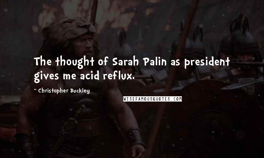 Christopher Buckley Quotes: The thought of Sarah Palin as president gives me acid reflux.