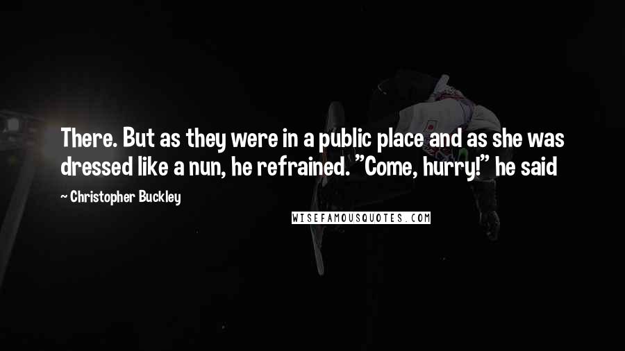 Christopher Buckley Quotes: There. But as they were in a public place and as she was dressed like a nun, he refrained. "Come, hurry!" he said