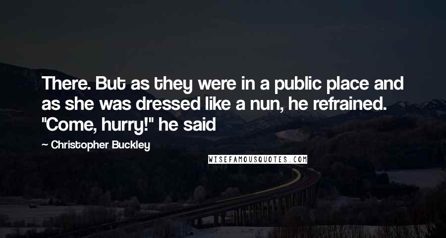 Christopher Buckley Quotes: There. But as they were in a public place and as she was dressed like a nun, he refrained. "Come, hurry!" he said