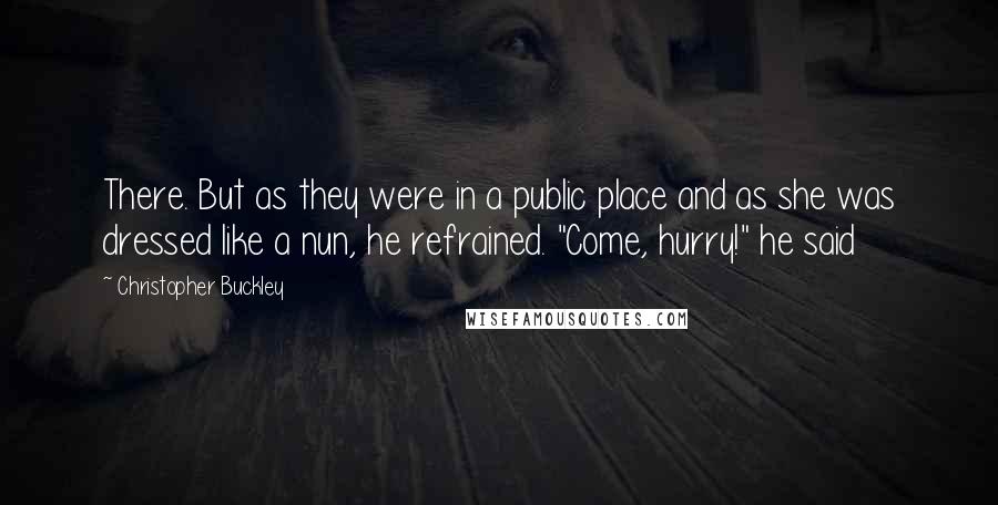 Christopher Buckley Quotes: There. But as they were in a public place and as she was dressed like a nun, he refrained. "Come, hurry!" he said