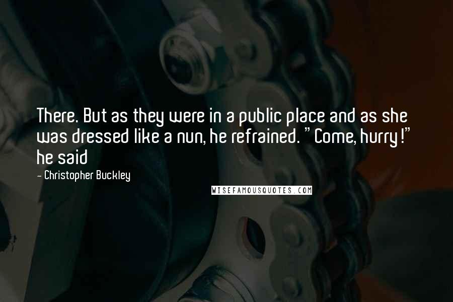 Christopher Buckley Quotes: There. But as they were in a public place and as she was dressed like a nun, he refrained. "Come, hurry!" he said