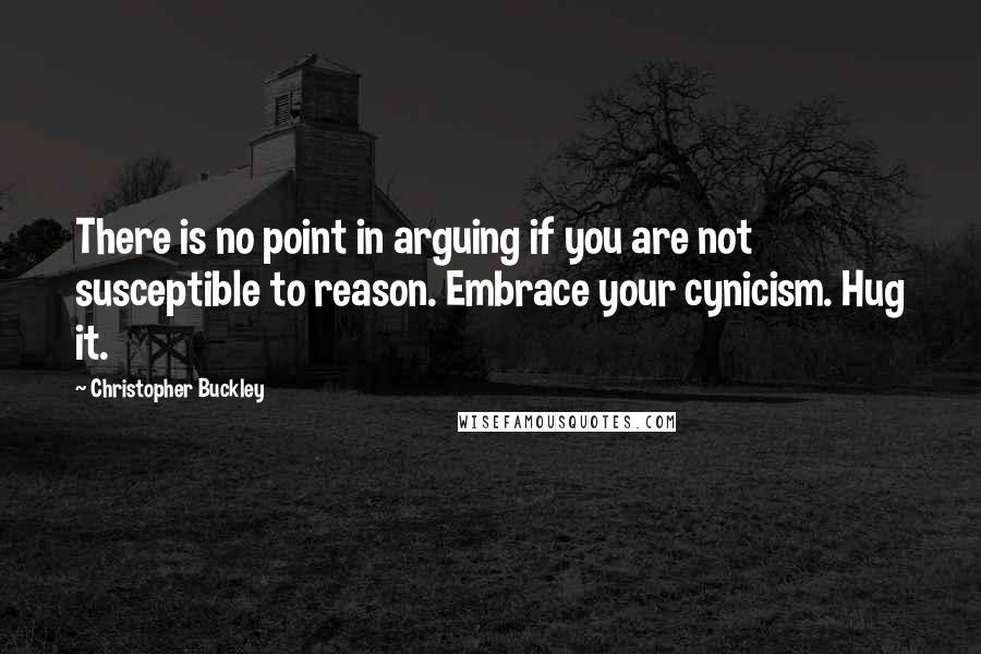 Christopher Buckley Quotes: There is no point in arguing if you are not susceptible to reason. Embrace your cynicism. Hug it.