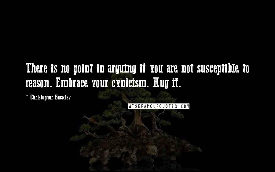 Christopher Buckley Quotes: There is no point in arguing if you are not susceptible to reason. Embrace your cynicism. Hug it.