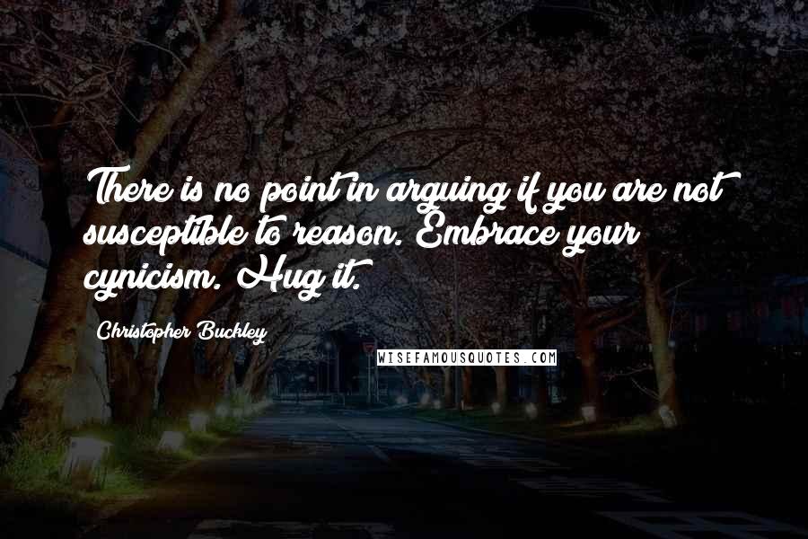 Christopher Buckley Quotes: There is no point in arguing if you are not susceptible to reason. Embrace your cynicism. Hug it.