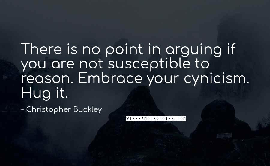 Christopher Buckley Quotes: There is no point in arguing if you are not susceptible to reason. Embrace your cynicism. Hug it.