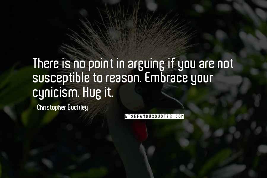 Christopher Buckley Quotes: There is no point in arguing if you are not susceptible to reason. Embrace your cynicism. Hug it.