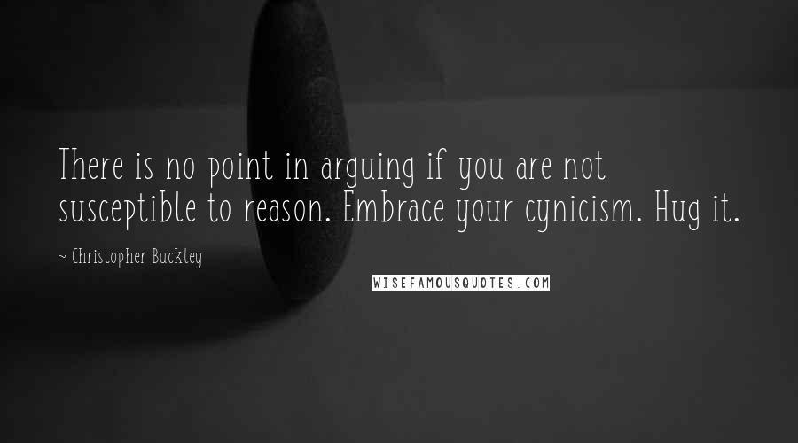 Christopher Buckley Quotes: There is no point in arguing if you are not susceptible to reason. Embrace your cynicism. Hug it.