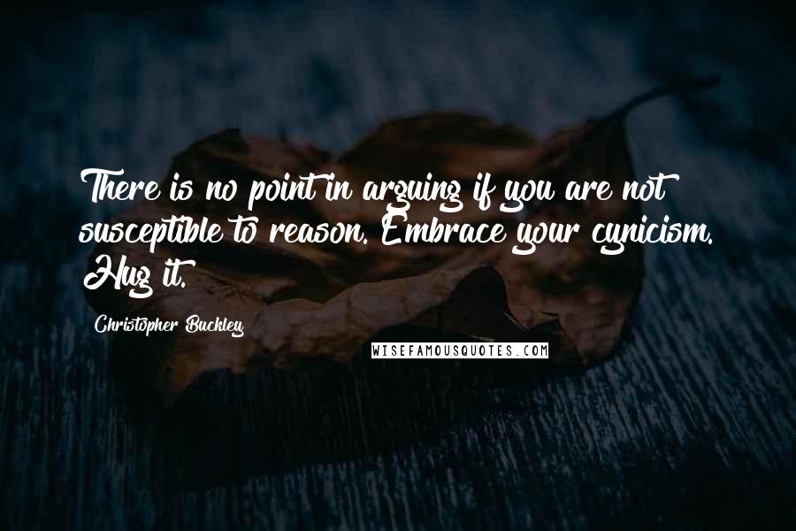 Christopher Buckley Quotes: There is no point in arguing if you are not susceptible to reason. Embrace your cynicism. Hug it.