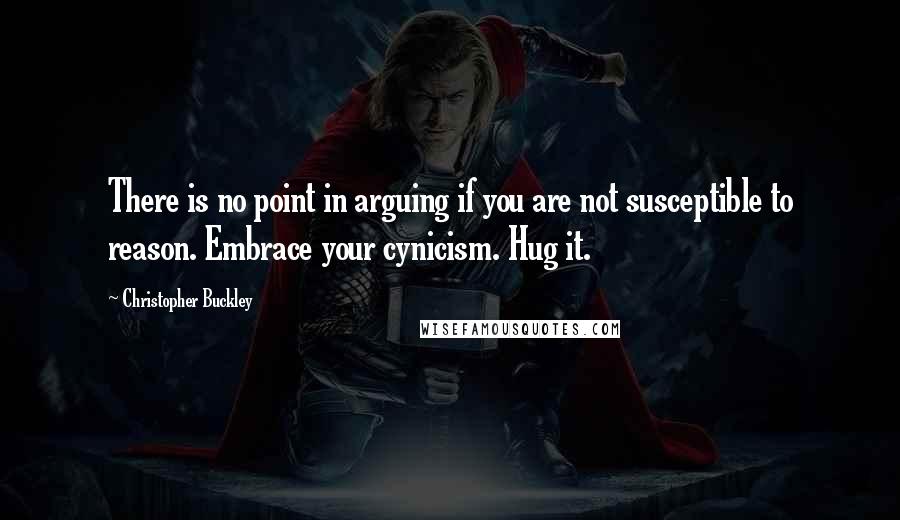 Christopher Buckley Quotes: There is no point in arguing if you are not susceptible to reason. Embrace your cynicism. Hug it.