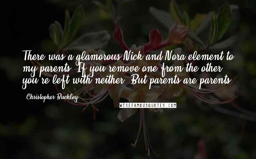 Christopher Buckley Quotes: There was a glamorous Nick-and-Nora element to my parents. If you remove one from the other, you're left with neither. But parents are parents.