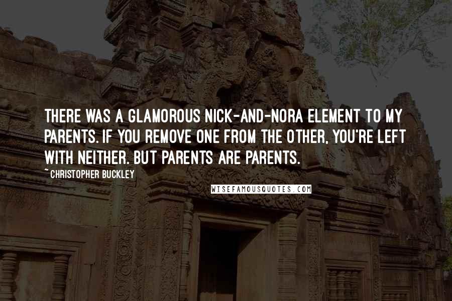 Christopher Buckley Quotes: There was a glamorous Nick-and-Nora element to my parents. If you remove one from the other, you're left with neither. But parents are parents.