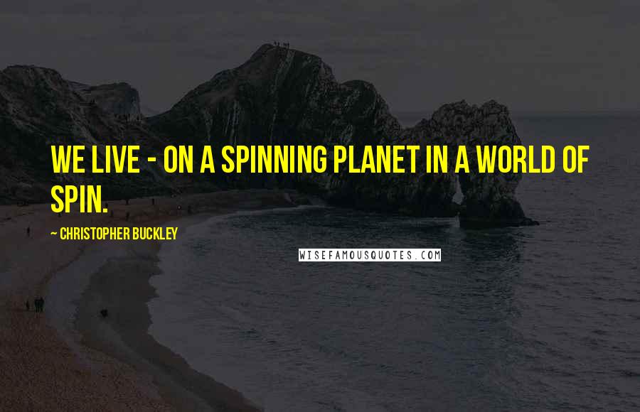 Christopher Buckley Quotes: We live - on a spinning planet in a world of spin.
