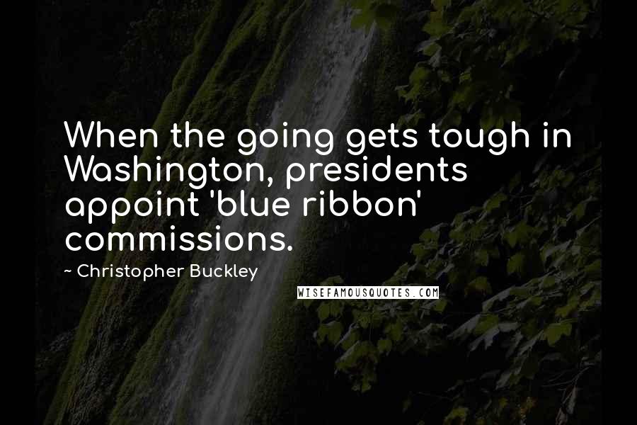 Christopher Buckley Quotes: When the going gets tough in Washington, presidents appoint 'blue ribbon' commissions.