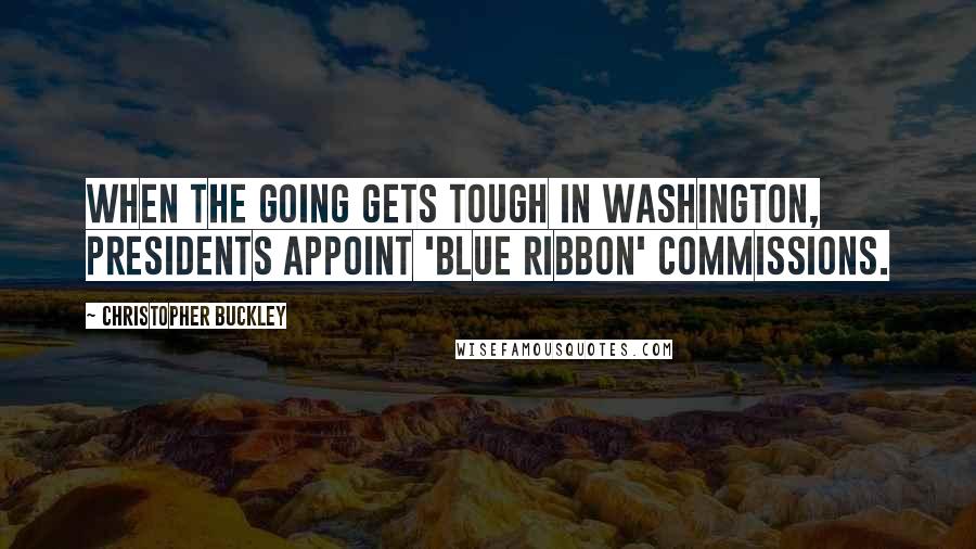 Christopher Buckley Quotes: When the going gets tough in Washington, presidents appoint 'blue ribbon' commissions.