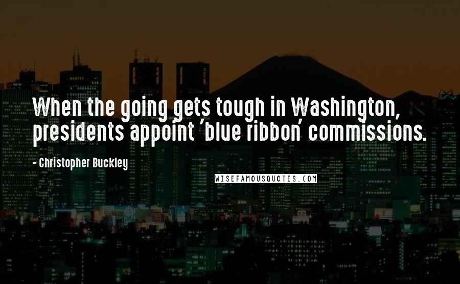 Christopher Buckley Quotes: When the going gets tough in Washington, presidents appoint 'blue ribbon' commissions.