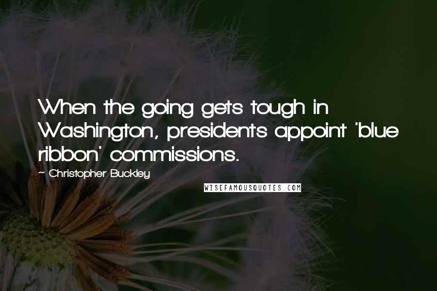 Christopher Buckley Quotes: When the going gets tough in Washington, presidents appoint 'blue ribbon' commissions.