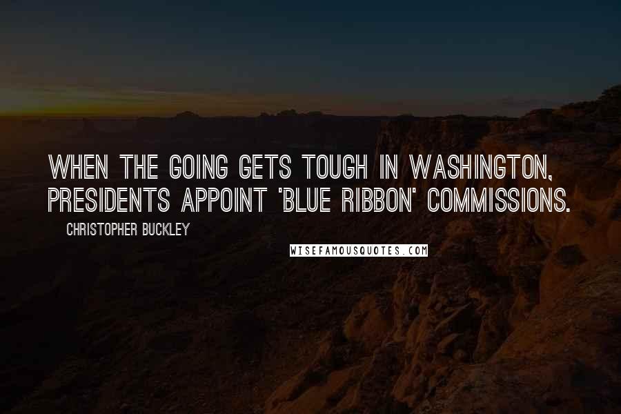 Christopher Buckley Quotes: When the going gets tough in Washington, presidents appoint 'blue ribbon' commissions.