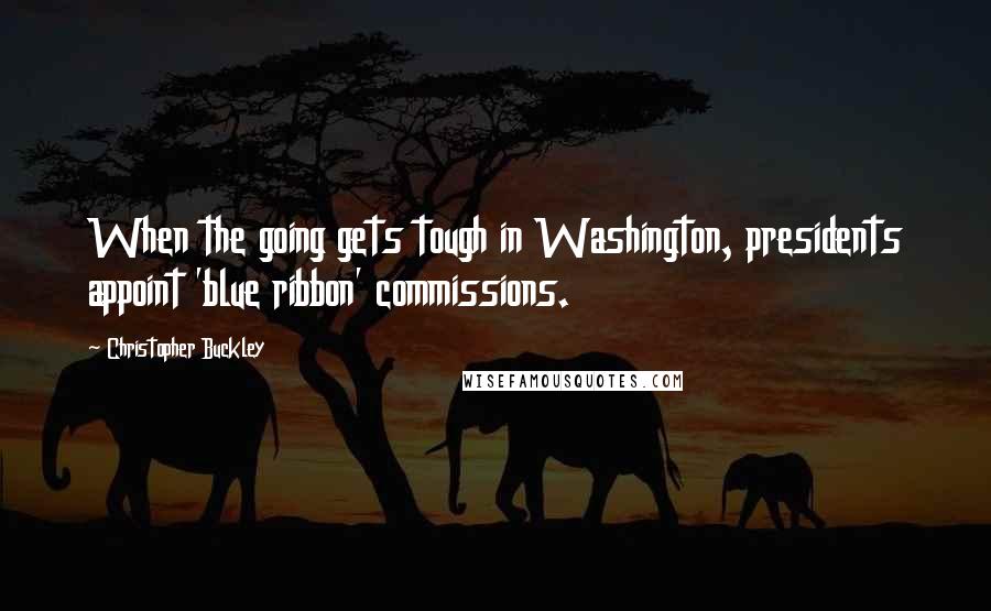 Christopher Buckley Quotes: When the going gets tough in Washington, presidents appoint 'blue ribbon' commissions.