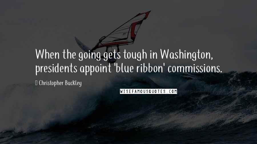 Christopher Buckley Quotes: When the going gets tough in Washington, presidents appoint 'blue ribbon' commissions.