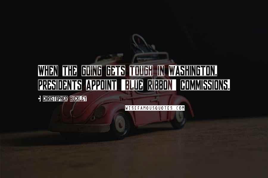 Christopher Buckley Quotes: When the going gets tough in Washington, presidents appoint 'blue ribbon' commissions.