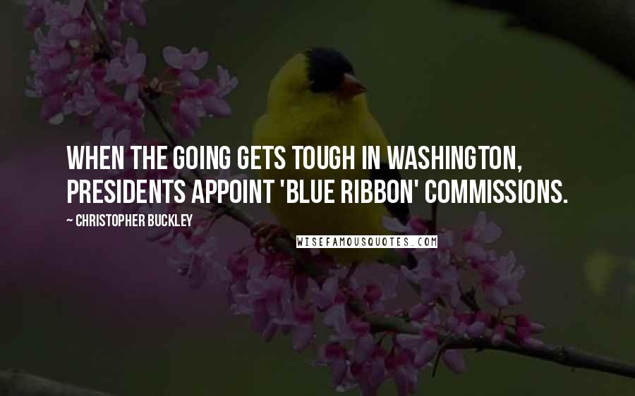Christopher Buckley Quotes: When the going gets tough in Washington, presidents appoint 'blue ribbon' commissions.