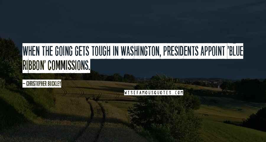 Christopher Buckley Quotes: When the going gets tough in Washington, presidents appoint 'blue ribbon' commissions.