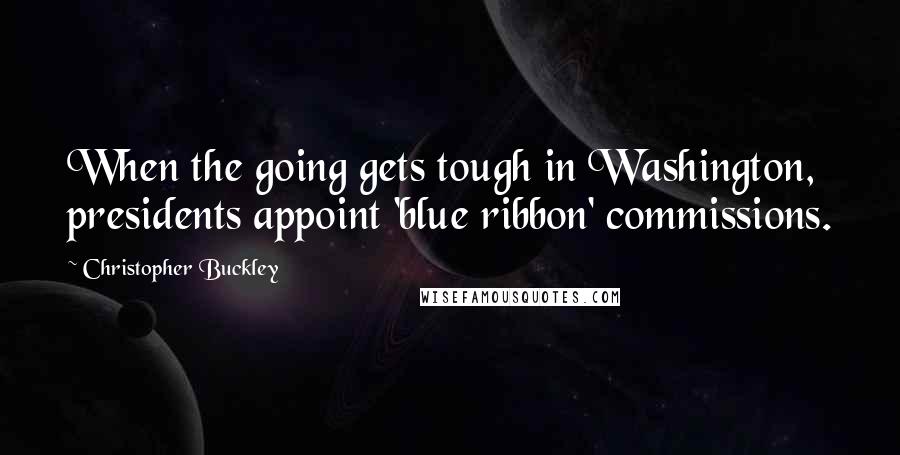Christopher Buckley Quotes: When the going gets tough in Washington, presidents appoint 'blue ribbon' commissions.