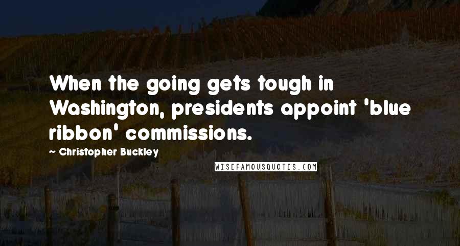 Christopher Buckley Quotes: When the going gets tough in Washington, presidents appoint 'blue ribbon' commissions.