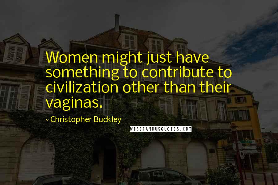 Christopher Buckley Quotes: Women might just have something to contribute to civilization other than their vaginas.