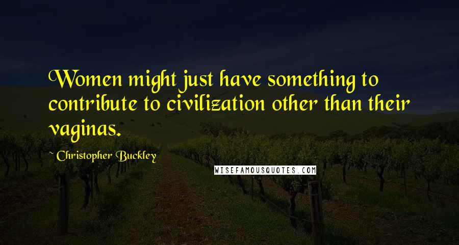 Christopher Buckley Quotes: Women might just have something to contribute to civilization other than their vaginas.