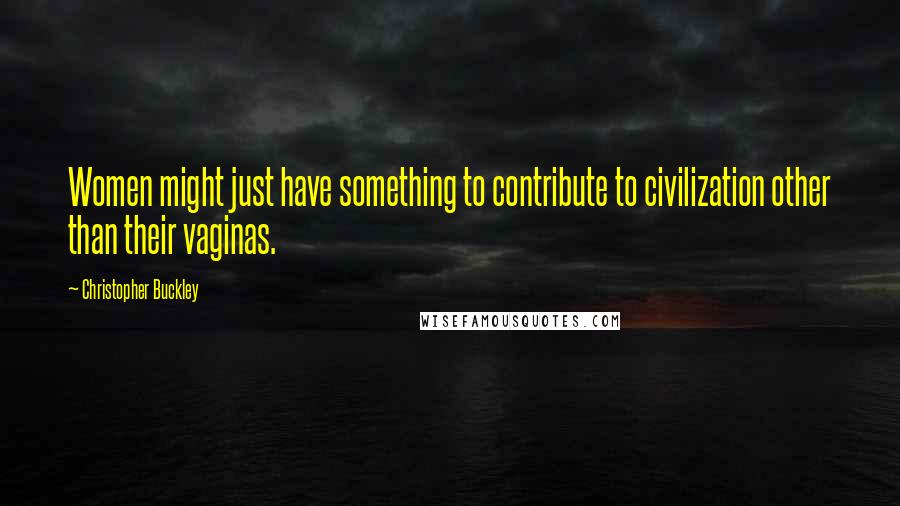 Christopher Buckley Quotes: Women might just have something to contribute to civilization other than their vaginas.