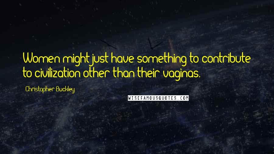 Christopher Buckley Quotes: Women might just have something to contribute to civilization other than their vaginas.