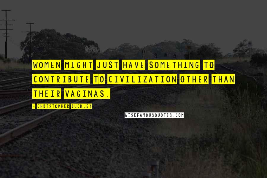 Christopher Buckley Quotes: Women might just have something to contribute to civilization other than their vaginas.