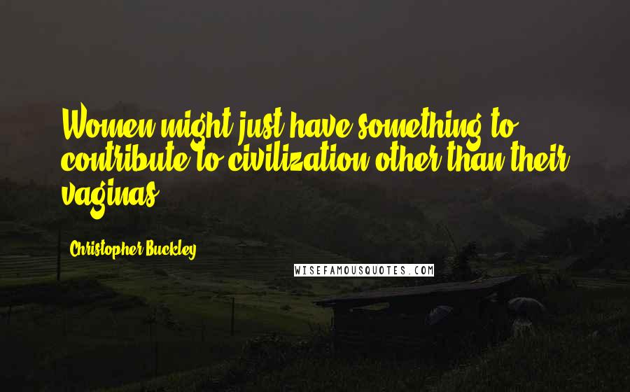 Christopher Buckley Quotes: Women might just have something to contribute to civilization other than their vaginas.