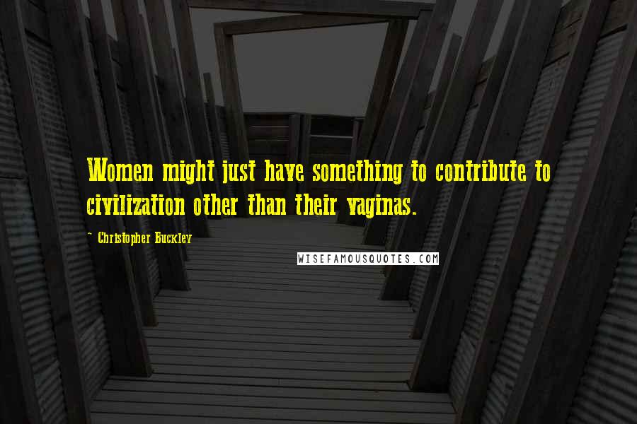 Christopher Buckley Quotes: Women might just have something to contribute to civilization other than their vaginas.