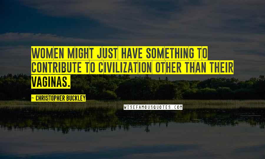 Christopher Buckley Quotes: Women might just have something to contribute to civilization other than their vaginas.