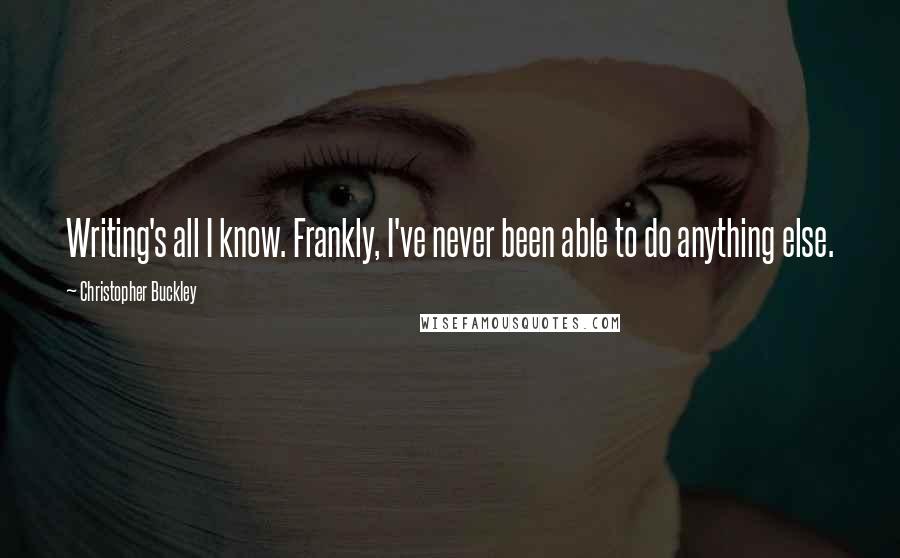 Christopher Buckley Quotes: Writing's all I know. Frankly, I've never been able to do anything else.